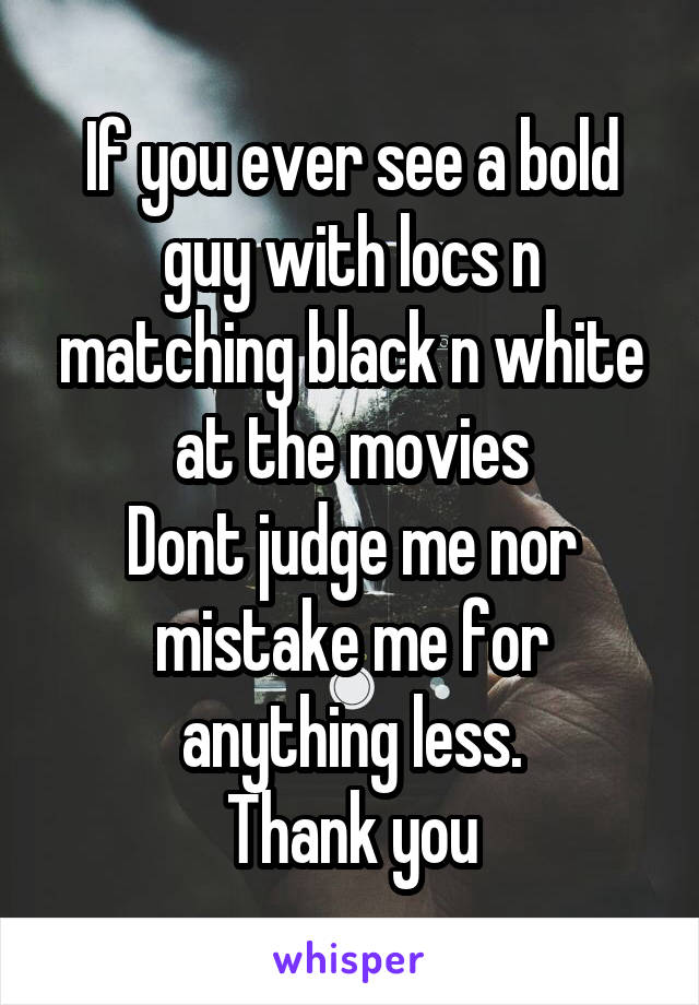 If you ever see a bold guy with locs n matching black n white at the movies
Dont judge me nor mistake me for anything less.
Thank you