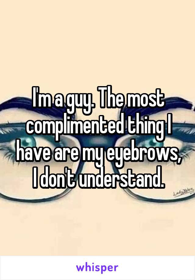 I'm a guy. The most complimented thing I have are my eyebrows, I don't understand.