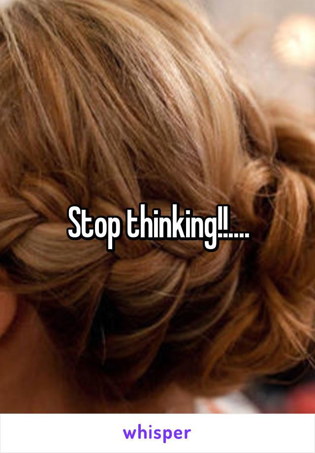 Stop thinking!!....