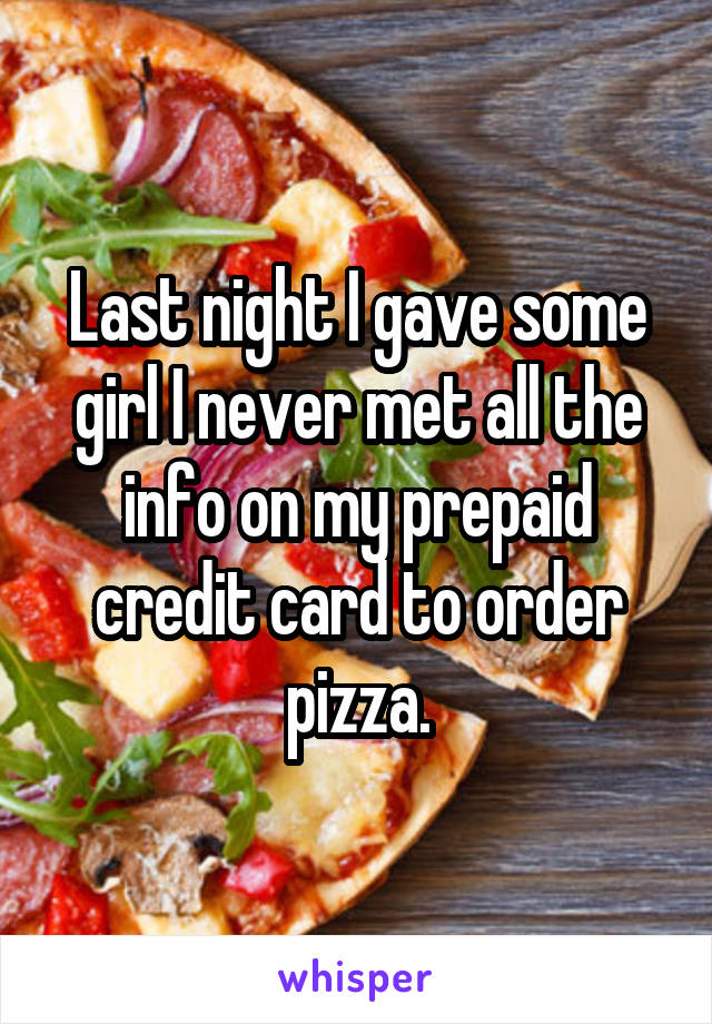 Last night I gave some girl I never met all the info on my prepaid credit card to order pizza.