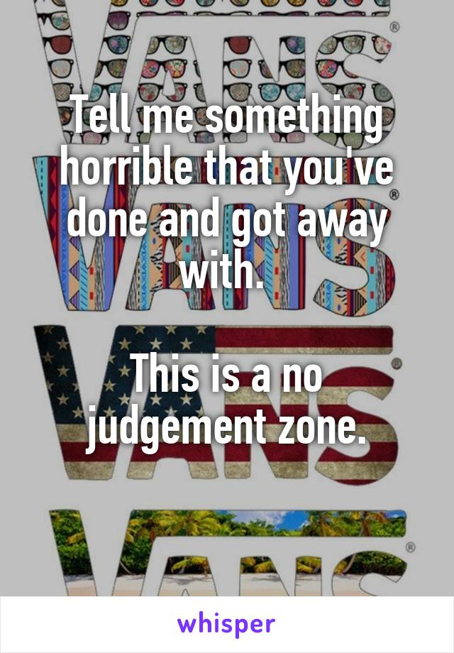 Tell me something horrible that you've done and got away with. 

This is a no judgement zone.

