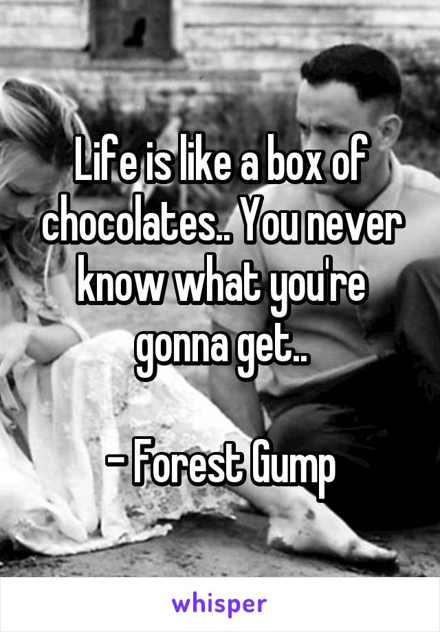 Life is like a box of chocolates.. You never know what you're gonna get..

- Forest Gump