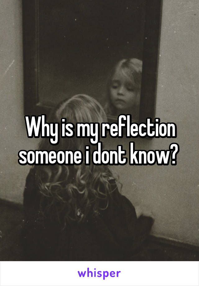 Why is my reflection someone i dont know? 