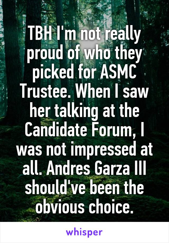 TBH I'm not really proud of who they picked for ASMC Trustee. When I saw her talking at the Candidate Forum, I was not impressed at all. Andres Garza III should've been the obvious choice.