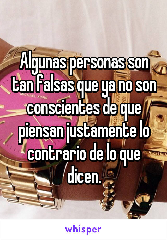 Algunas personas son tan falsas que ya no son conscientes de que piensan justamente lo contrario de lo que dicen.