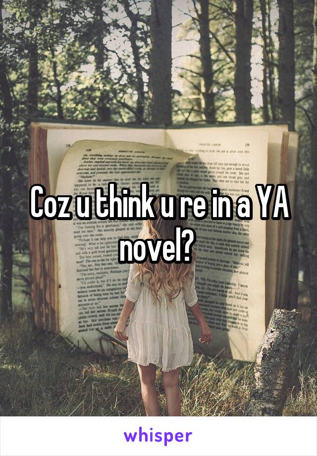 Coz u think u re in a YA novel? 