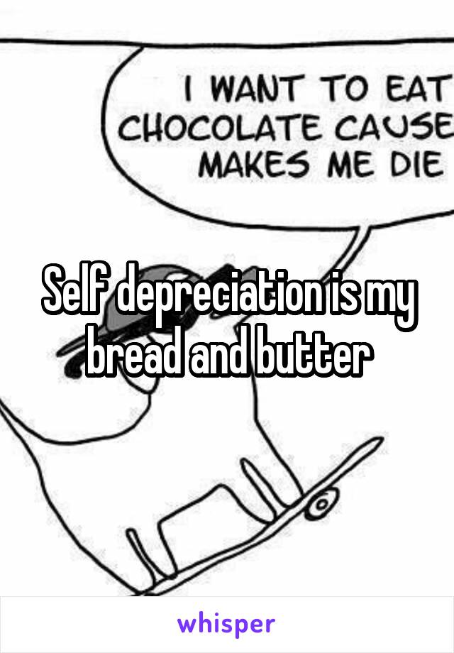 Self depreciation is my bread and butter