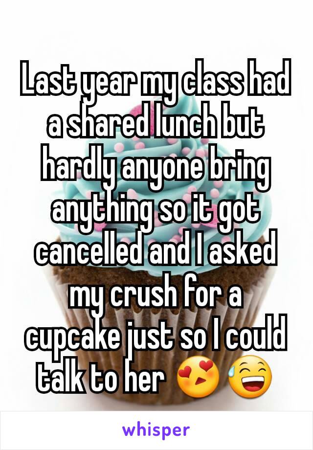 Last year my class had a shared lunch but hardly anyone bring anything so it got cancelled and I asked my crush for a cupcake just so I could talk to her 😍😅