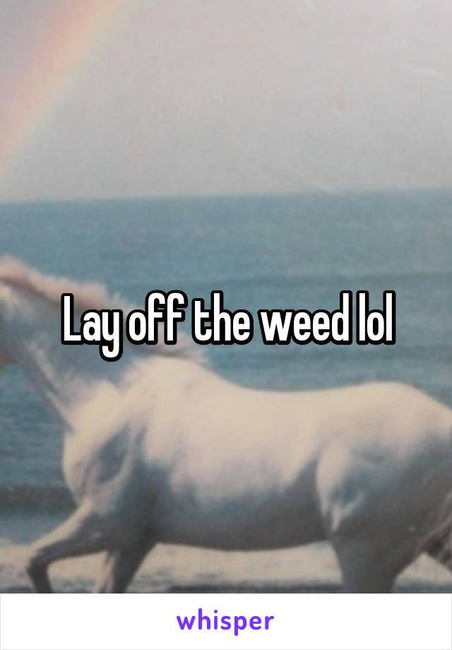 Lay off the weed lol