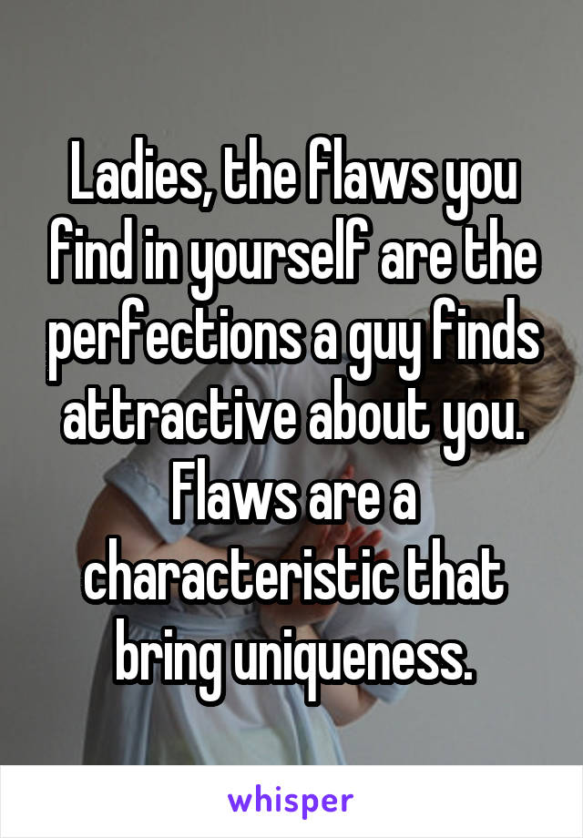 Ladies, the flaws you find in yourself are the perfections a guy finds attractive about you. Flaws are a characteristic that bring uniqueness.