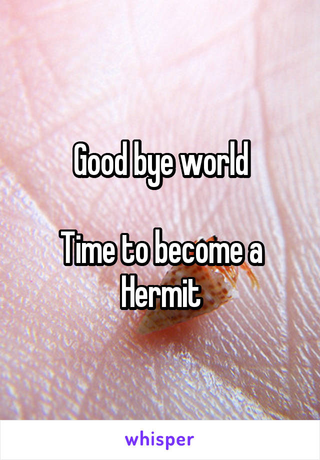 Good bye world

Time to become a
Hermit