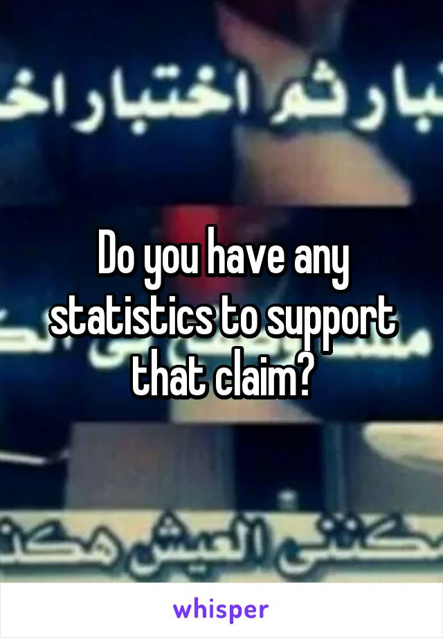 Do you have any statistics to support that claim?