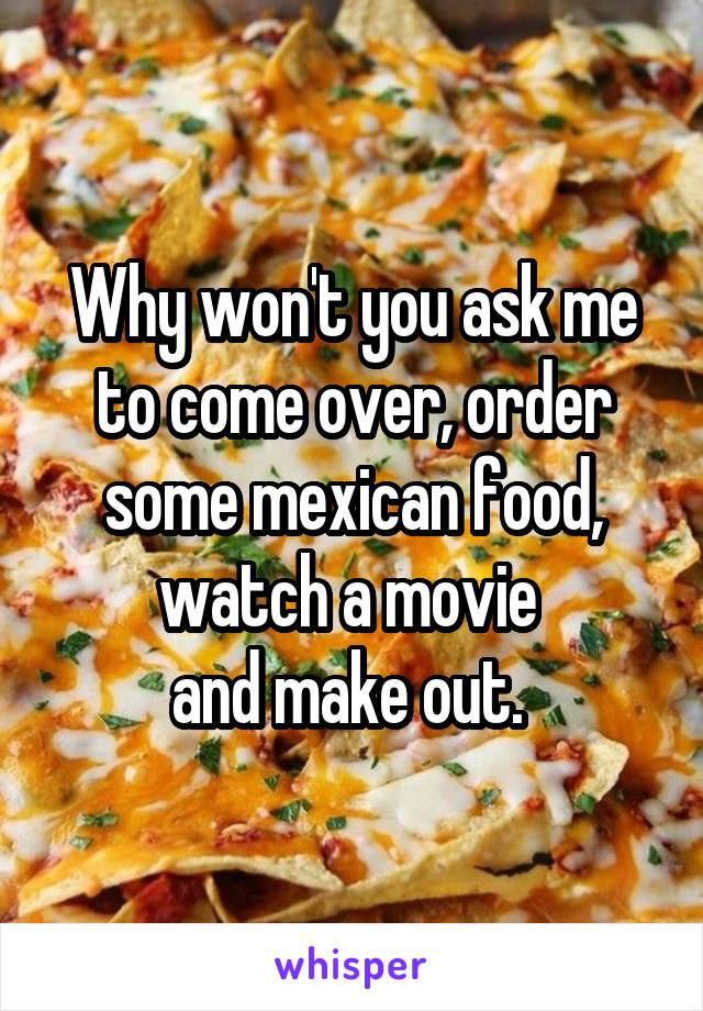 Why won't you ask me to come over, order some mexican food, watch a movie 
and make out. 