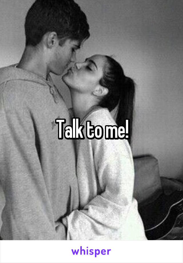 Talk to me!