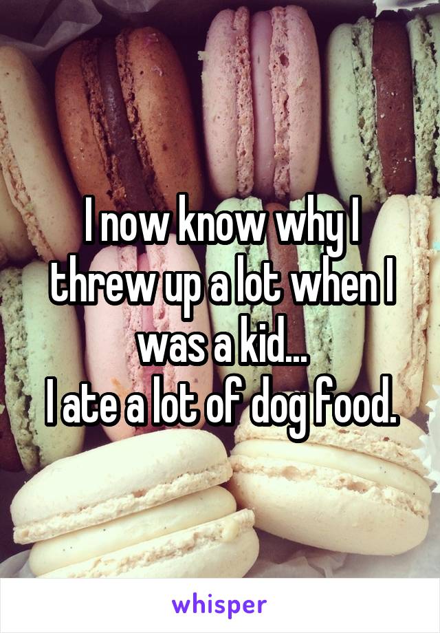 I now know why I threw up a lot when I was a kid...
I ate a lot of dog food.