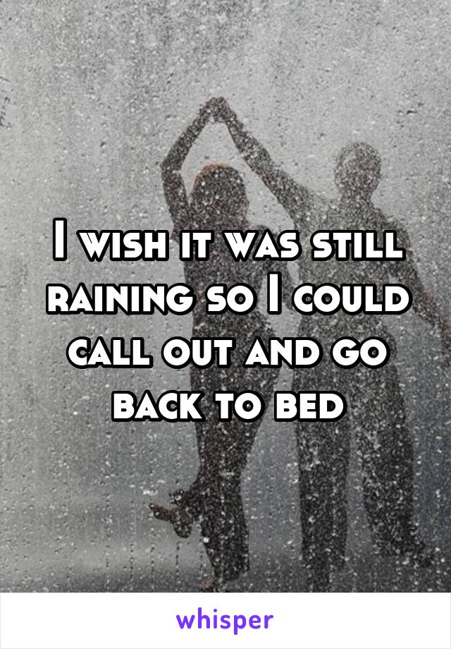 I wish it was still raining so I could call out and go back to bed