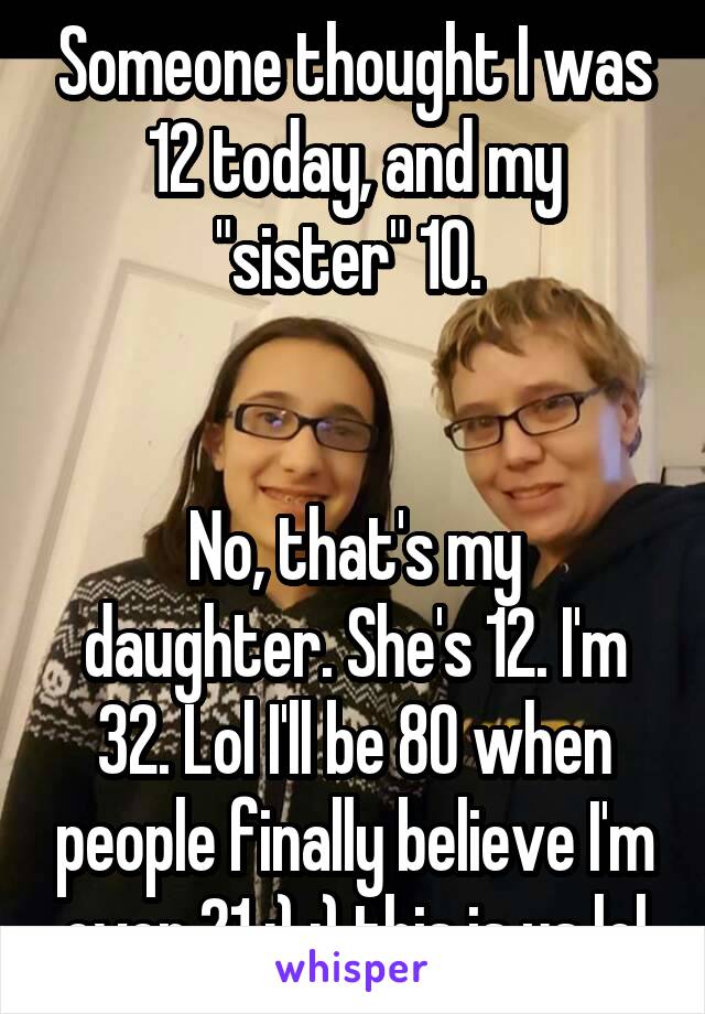 Someone thought I was 12 today, and my "sister" 10. 


No, that's my daughter. She's 12. I'm 32. Lol I'll be 80 when people finally believe I'm over 21 ;) ;) this is us lol