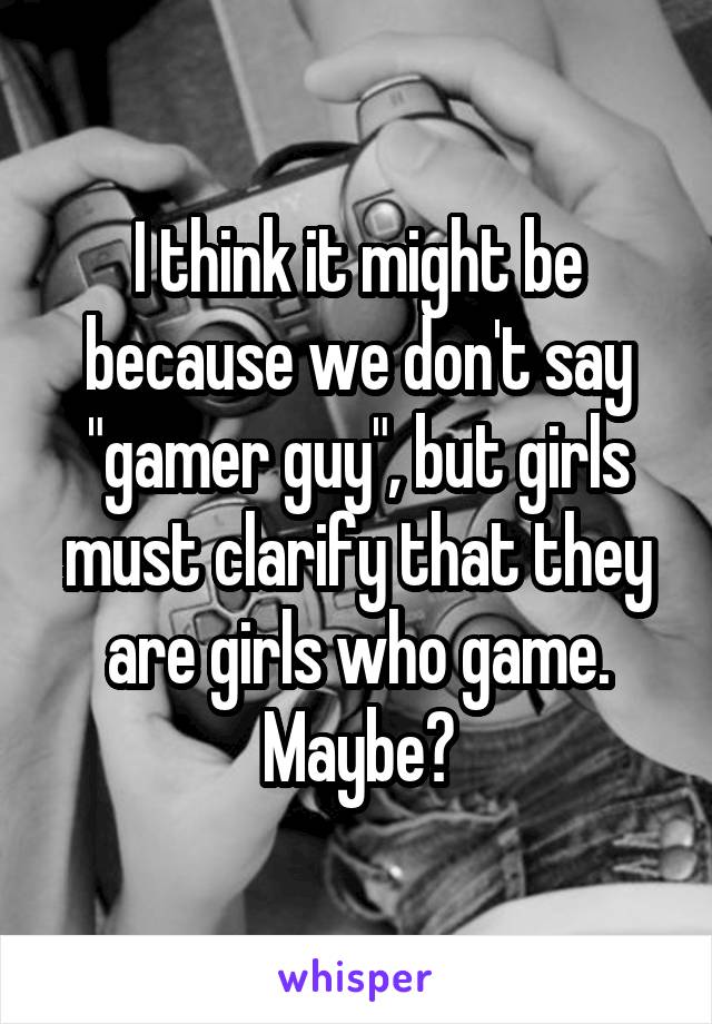 I think it might be because we don't say "gamer guy", but girls must clarify that they are girls who game. Maybe?