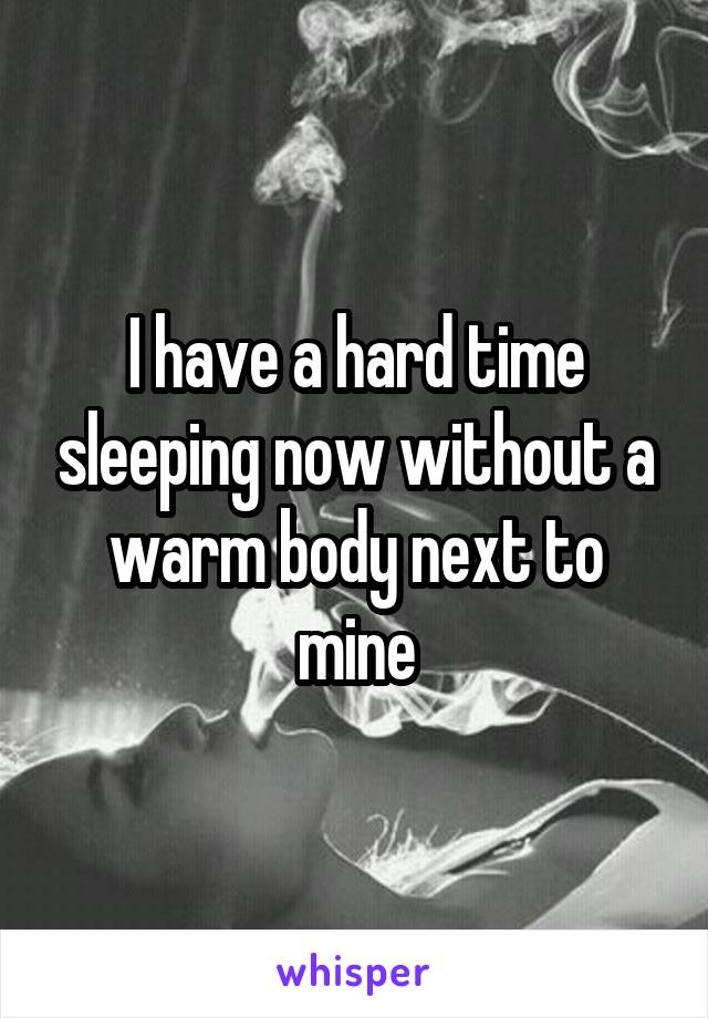 I have a hard time sleeping now without a warm body next to mine