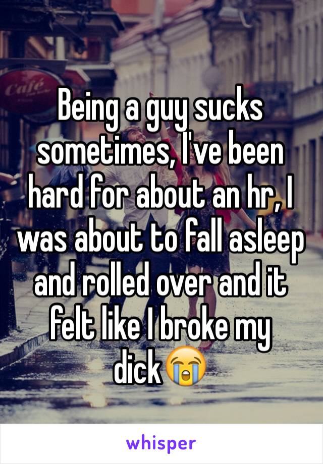 Being a guy sucks sometimes, I've been hard for about an hr, I was about to fall asleep and rolled over and it felt like I broke my dick😭