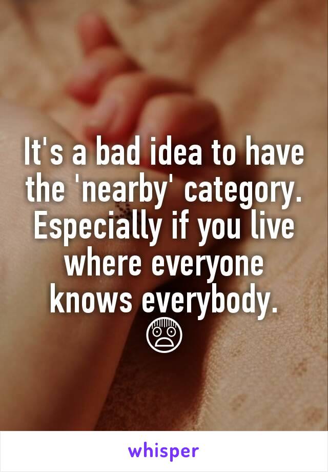 It's a bad idea to have the 'nearby' category. Especially if you live where everyone knows everybody. 😨