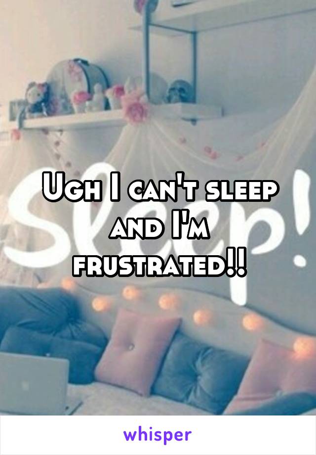 Ugh I can't sleep and I'm frustrated!!