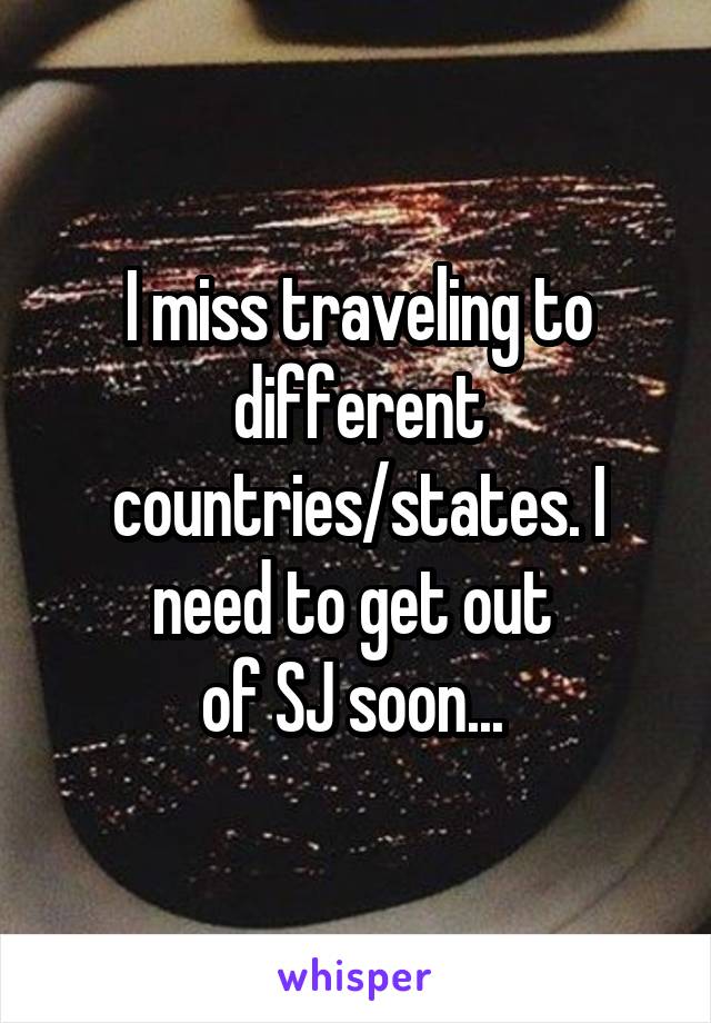 I miss traveling to different countries/states. I need to get out 
of SJ soon... 