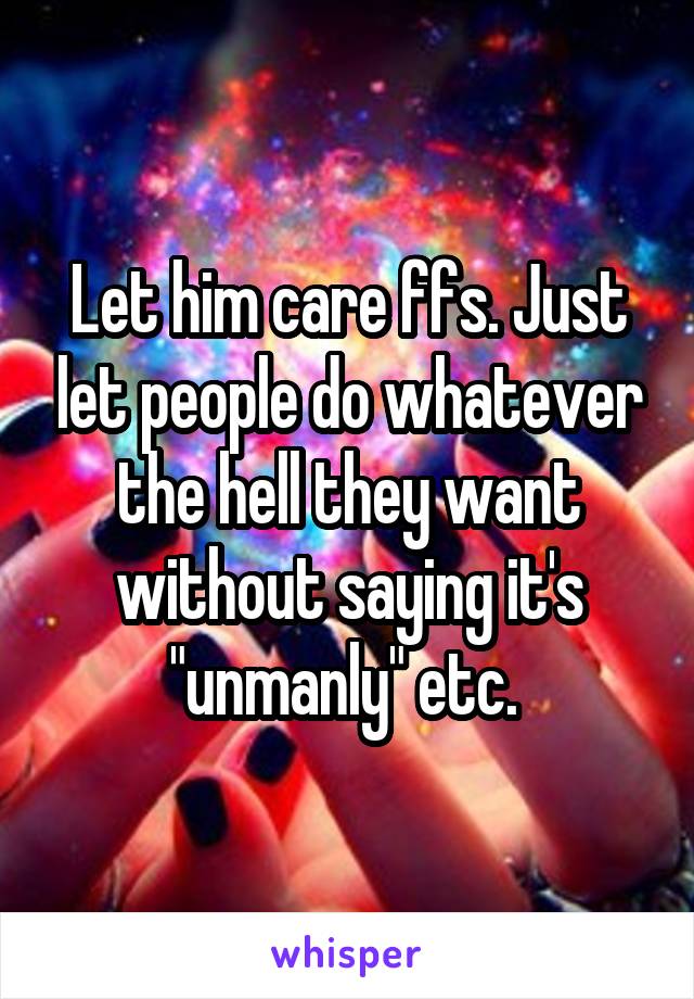 Let him care ffs. Just let people do whatever the hell they want without saying it's "unmanly" etc. 