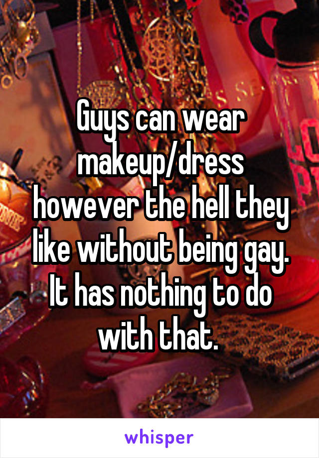 Guys can wear makeup/dress however the hell they like without being gay. It has nothing to do with that. 