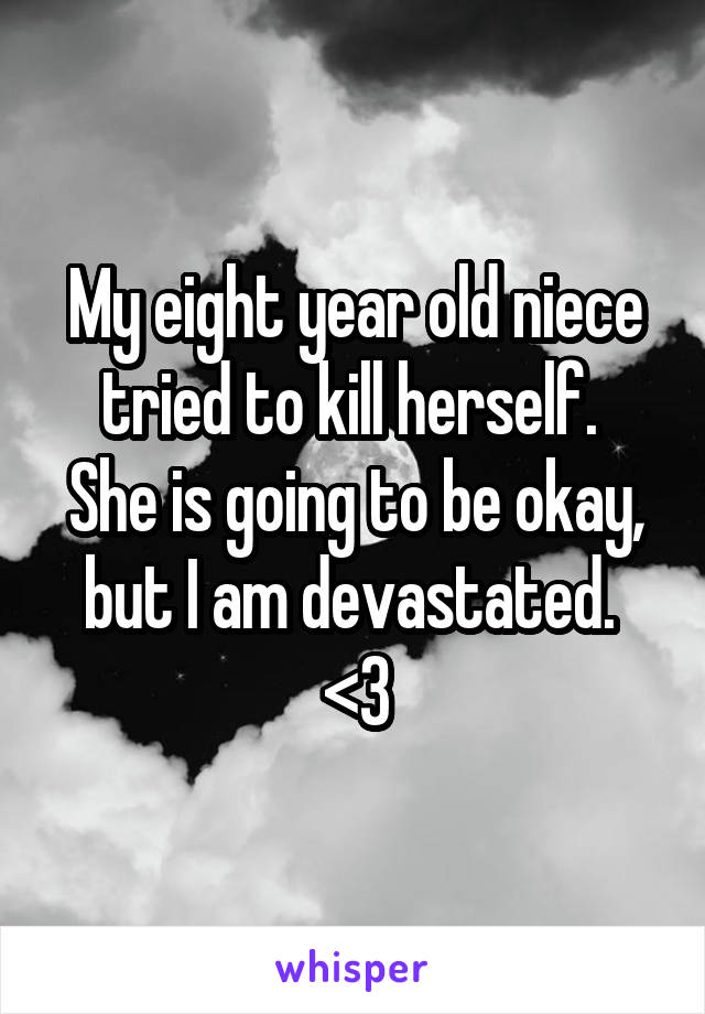 My eight year old niece tried to kill herself. 
She is going to be okay, but I am devastated. 
<\3