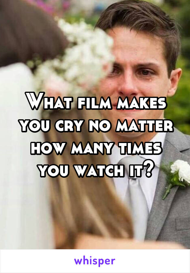 What film makes you cry no matter how many times you watch it?