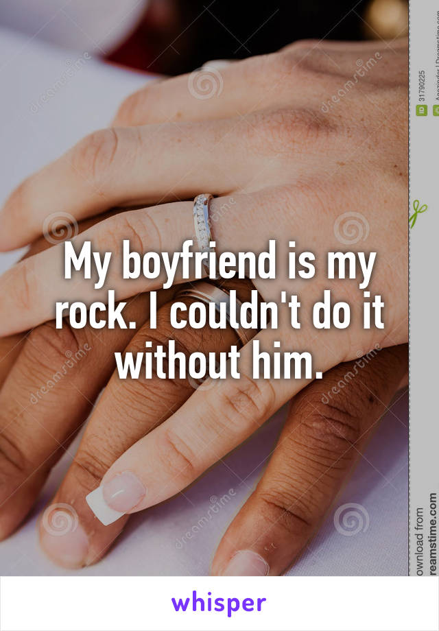 My boyfriend is my rock. I couldn't do it without him.