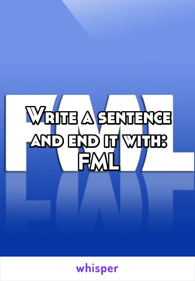 Write a sentence and end it with: FML