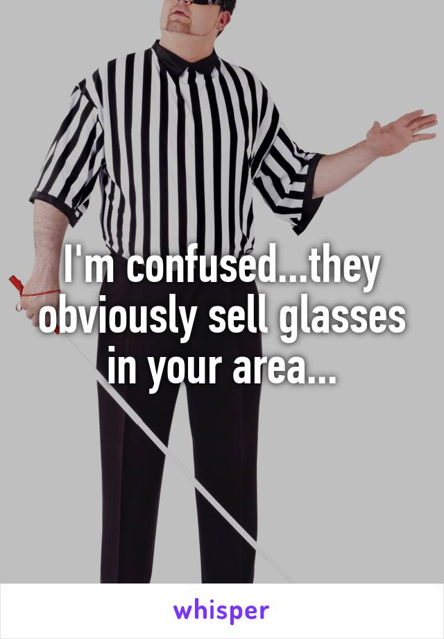 I'm confused...they obviously sell glasses in your area...