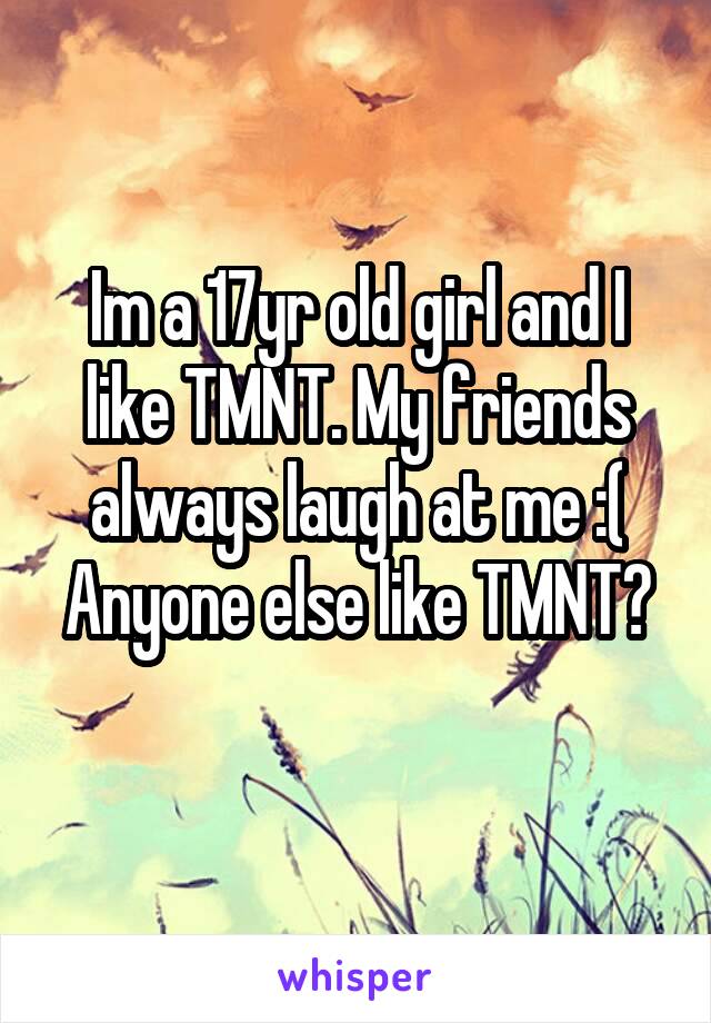 Im a 17yr old girl and I like TMNT. My friends always laugh at me :(
Anyone else like TMNT? 