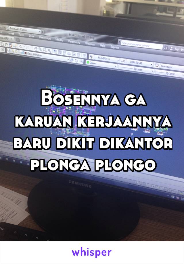 Bosennya ga karuan kerjaannya baru dikit dikantor plonga plongo