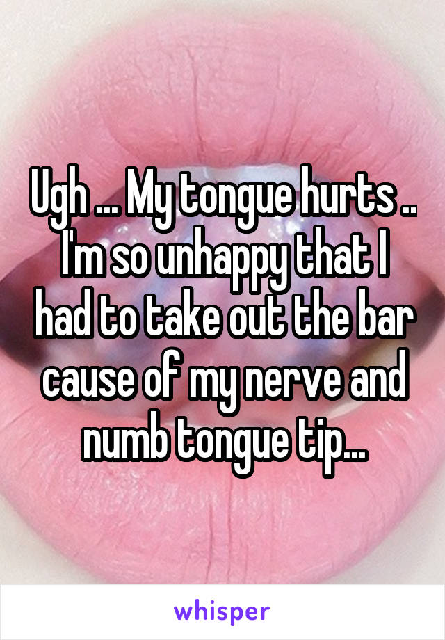 Ugh ... My tongue hurts .. I'm so unhappy that I had to take out the bar cause of my nerve and numb tongue tip...