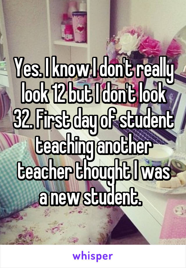 Yes. I know I don't really look 12 but I don't look 32. First day of student teaching another teacher thought I was a new student.  