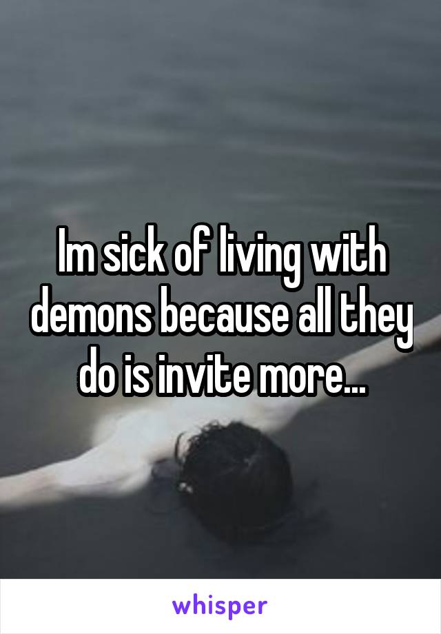 Im sick of living with demons because all they do is invite more...