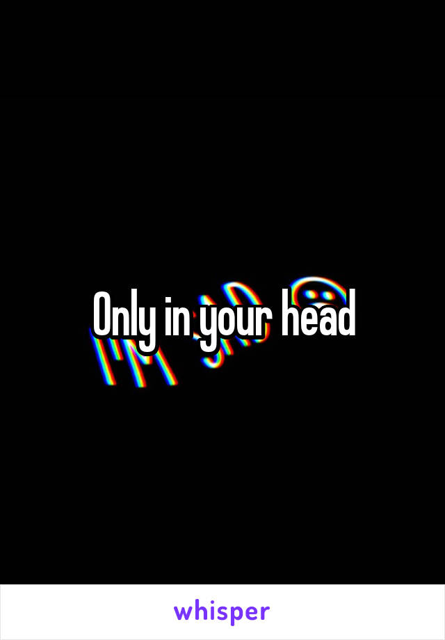 Only in your head