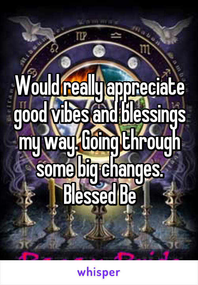 Would really appreciate good vibes and blessings my way. Going through some big changes. Blessed Be