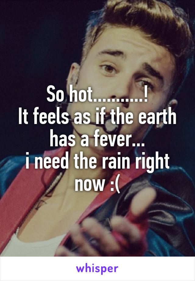 So hot...........!
It feels as if the earth has a fever...
i need the rain right now :(