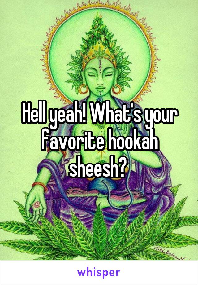 Hell yeah! What's your favorite hookah sheesh? 