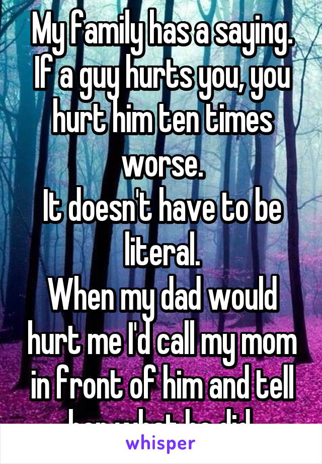 My family has a saying.
If a guy hurts you, you hurt him ten times worse.
It doesn't have to be literal.
When my dad would hurt me I'd call my mom in front of him and tell her what he did.