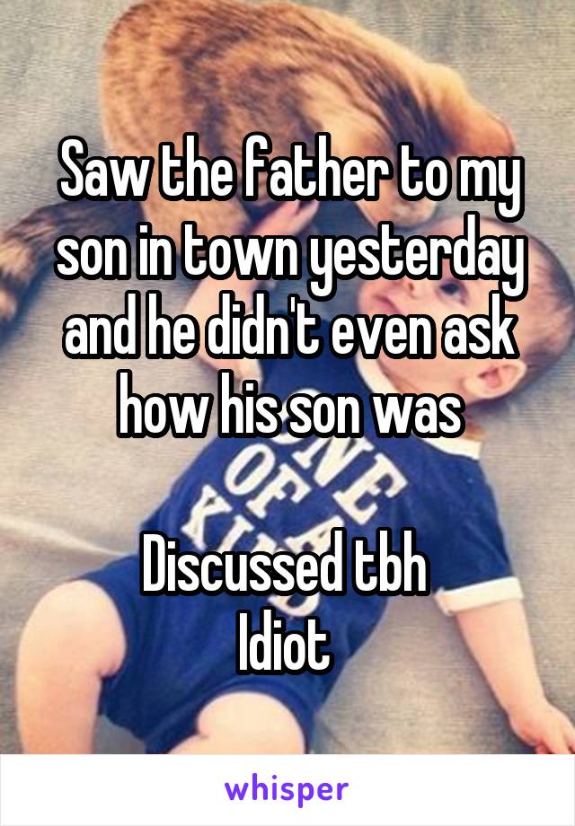 Saw the father to my son in town yesterday and he didn't even ask how his son was

Discussed tbh 
Idiot 