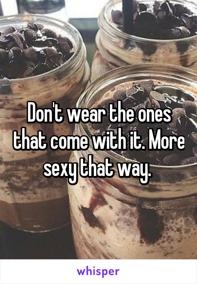 Don't wear the ones that come with it. More sexy that way. 