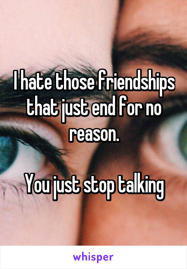 I hate those friendships that just end for no reason.

You just stop talking