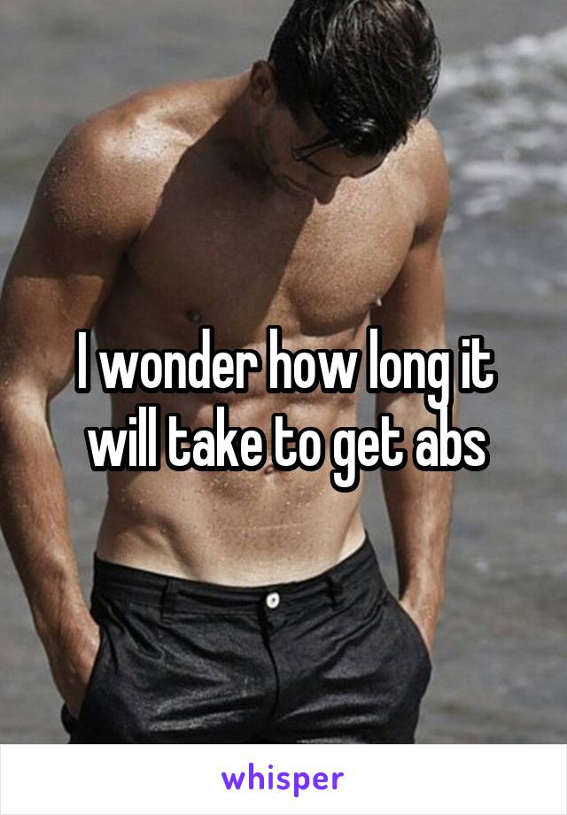 I wonder how long it will take to get abs