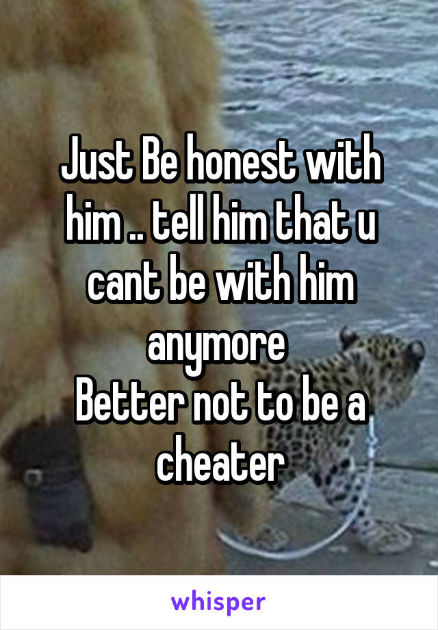 Just Be honest with him .. tell him that u cant be with him anymore 
Better not to be a cheater