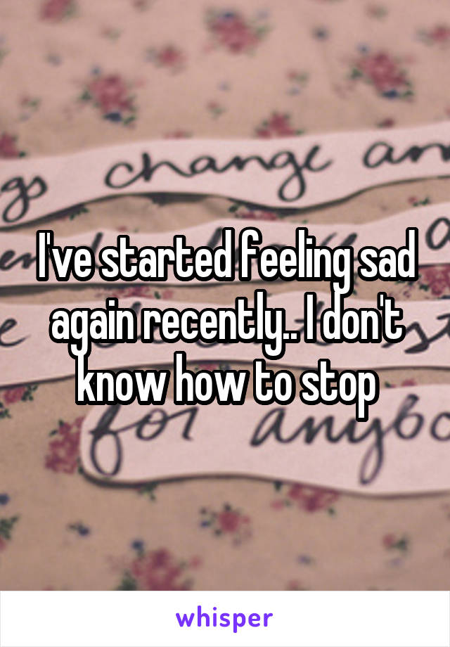 I've started feeling sad again recently.. I don't know how to stop